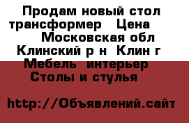 Продам новый стол трансформер › Цена ­ 7 000 - Московская обл., Клинский р-н, Клин г. Мебель, интерьер » Столы и стулья   